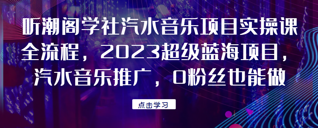 听潮阁学社汽水音乐项目实操课全流程，2023超级蓝海项目，汽水音乐推广，0粉丝也能做！网赚项目-副业赚钱-互联网创业-资源整合柒歌网创