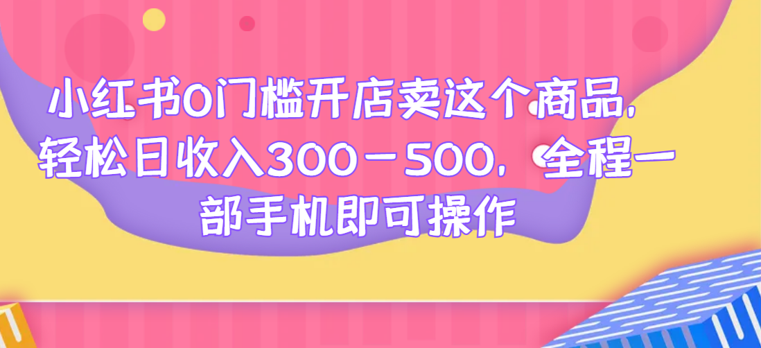小红书0门槛开店卖这个商品，轻松日收入300-500，全程一部手机即可操作网赚项目-副业赚钱-互联网创业-资源整合柒歌网创